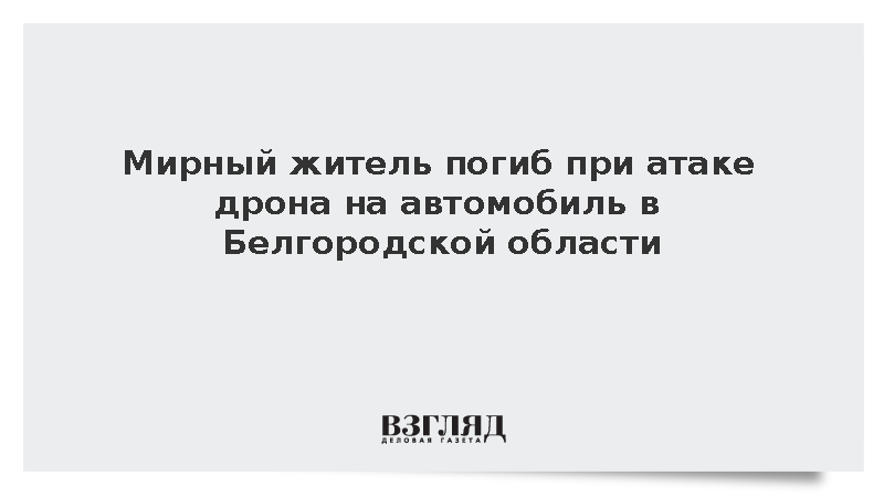 Мирный житель погиб при атаке дрона на автомобиль в Белгородской области