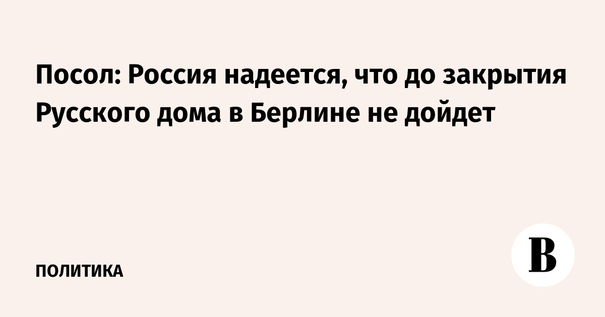 Посол: Россия надеется, что до закрытия Русского дома в Берлине не дойдет