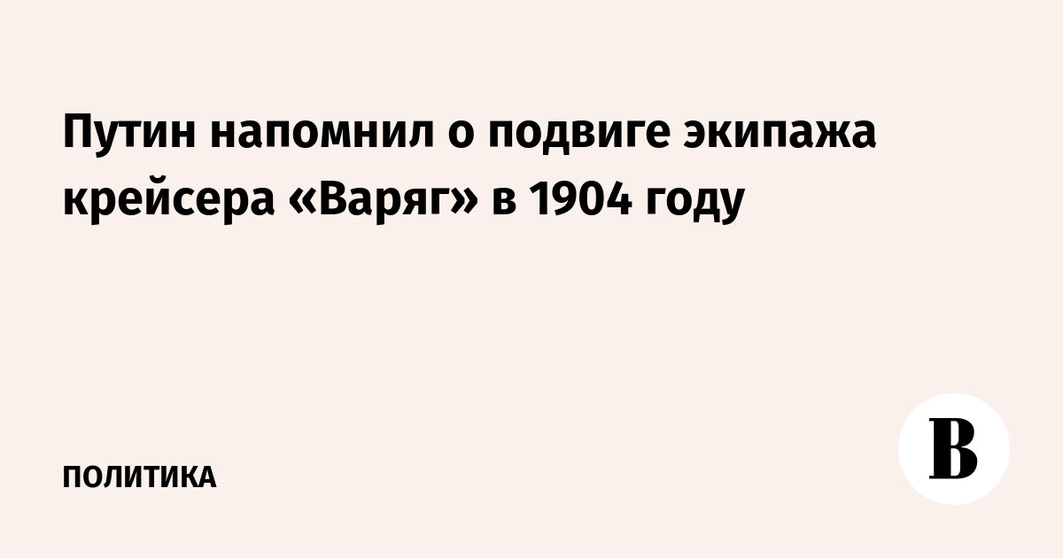 Путин напомнил о подвиге экипажа крейсера «Варяг» в 1904 году