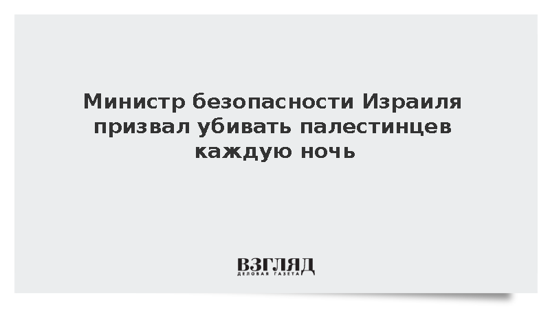 Министр Израиля Бен-Гвир призвал убивать палестинцев каждую ночь
