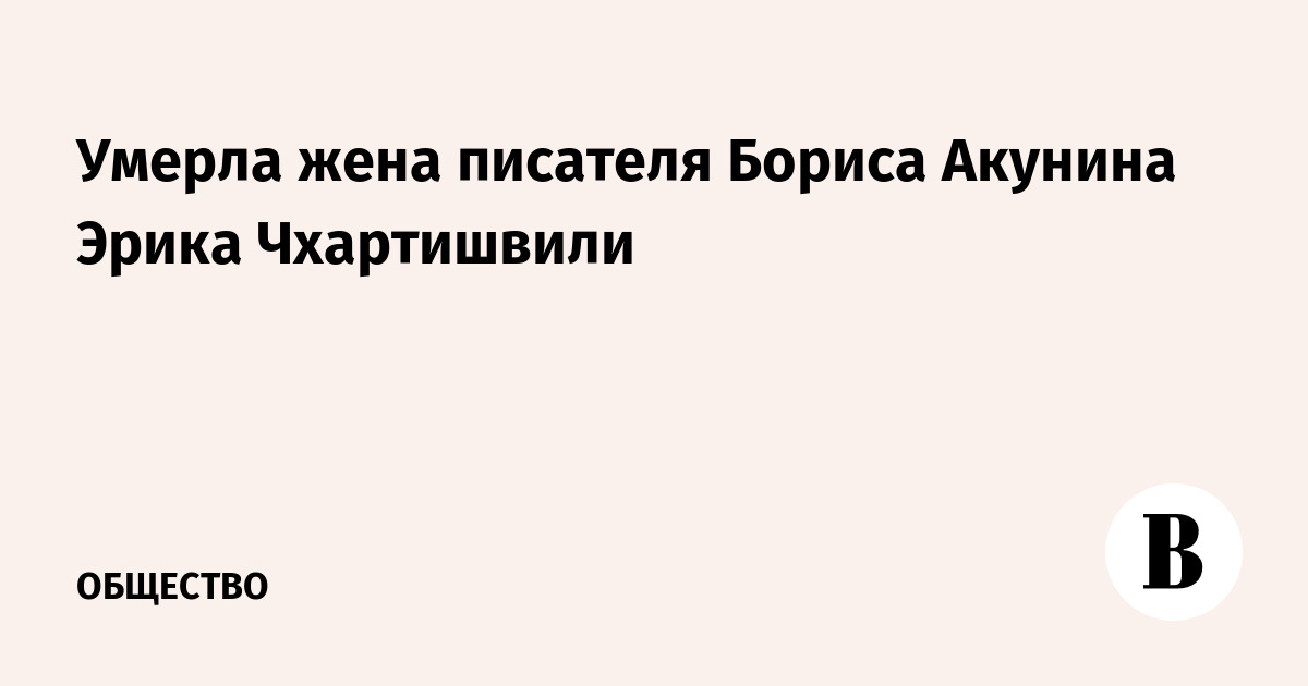 Умерла жена писателя Бориса Акунина Эрика Чхартишвили