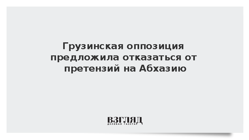Грузинская оппозиция предложила отказаться от претензий на Абхазию