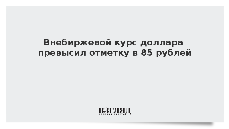 Внебиржевой курс американской валюты впервые с 20 марта достиг 85 рублей