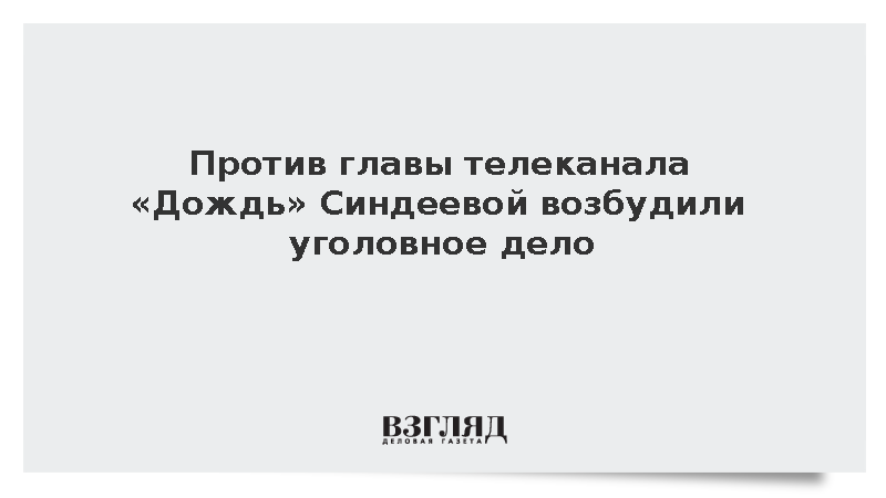 Против главы телеканала «Дождь» Синдеевой возбудили уголовное дело