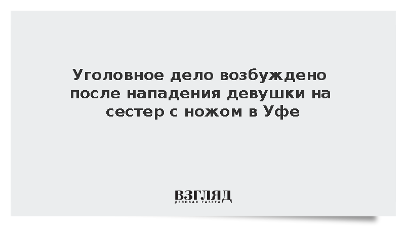 Уголовное дело возбуждено после нападения девушки на сестер с ножом в Уфе