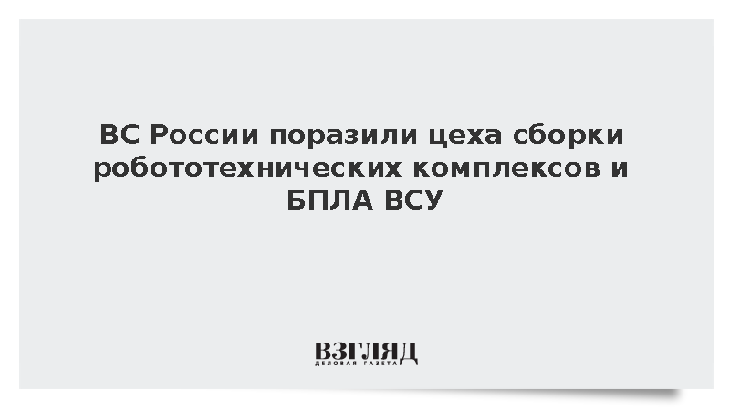 ВС России поразили цеха сборки робототехнических комплексов и БПЛА ВСУ