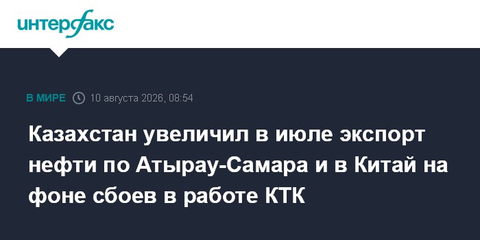 Казахстан увеличил в июле экспорт нефти по Атырау-Самара и в Китай на фоне сбоев в работе КТК