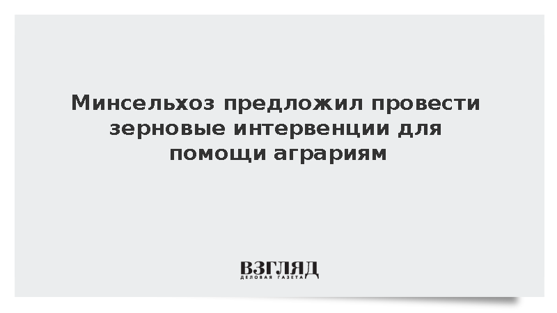 Минсельхоз предложил провести зерновые интервенции для помощи аграриям