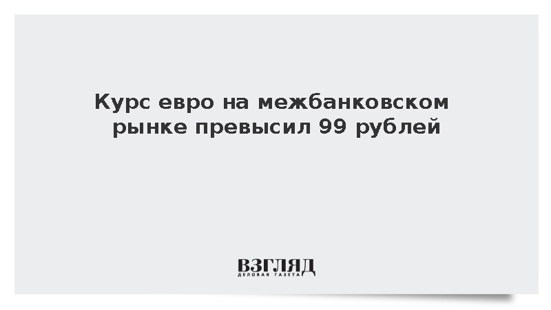 Стоимость евро на межбанковском рынке превысила 99 рублей впервые с марта