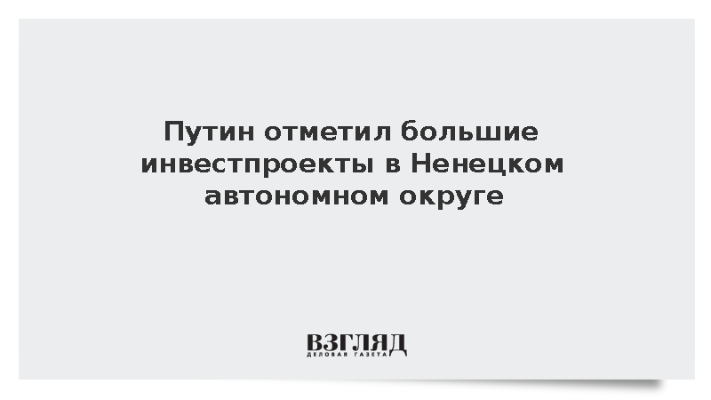 Путин отметил большие инвестпроекты в Ненецком автономном округе