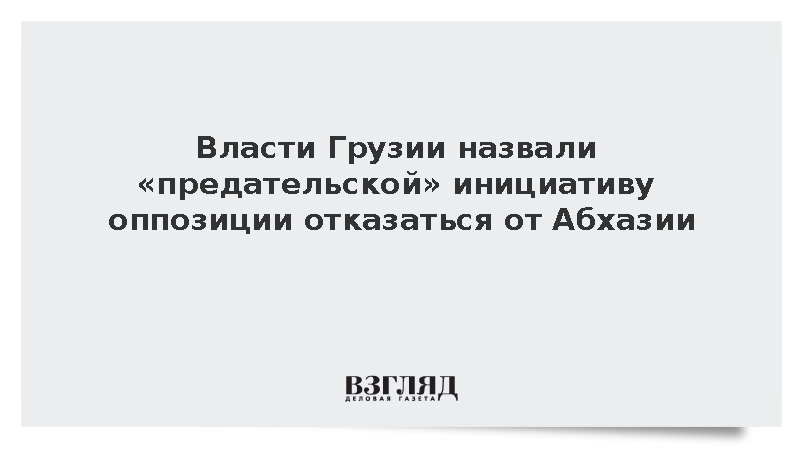 Власти Грузии назвали «предательской» инициативу оппозиции отказаться от Абхазии