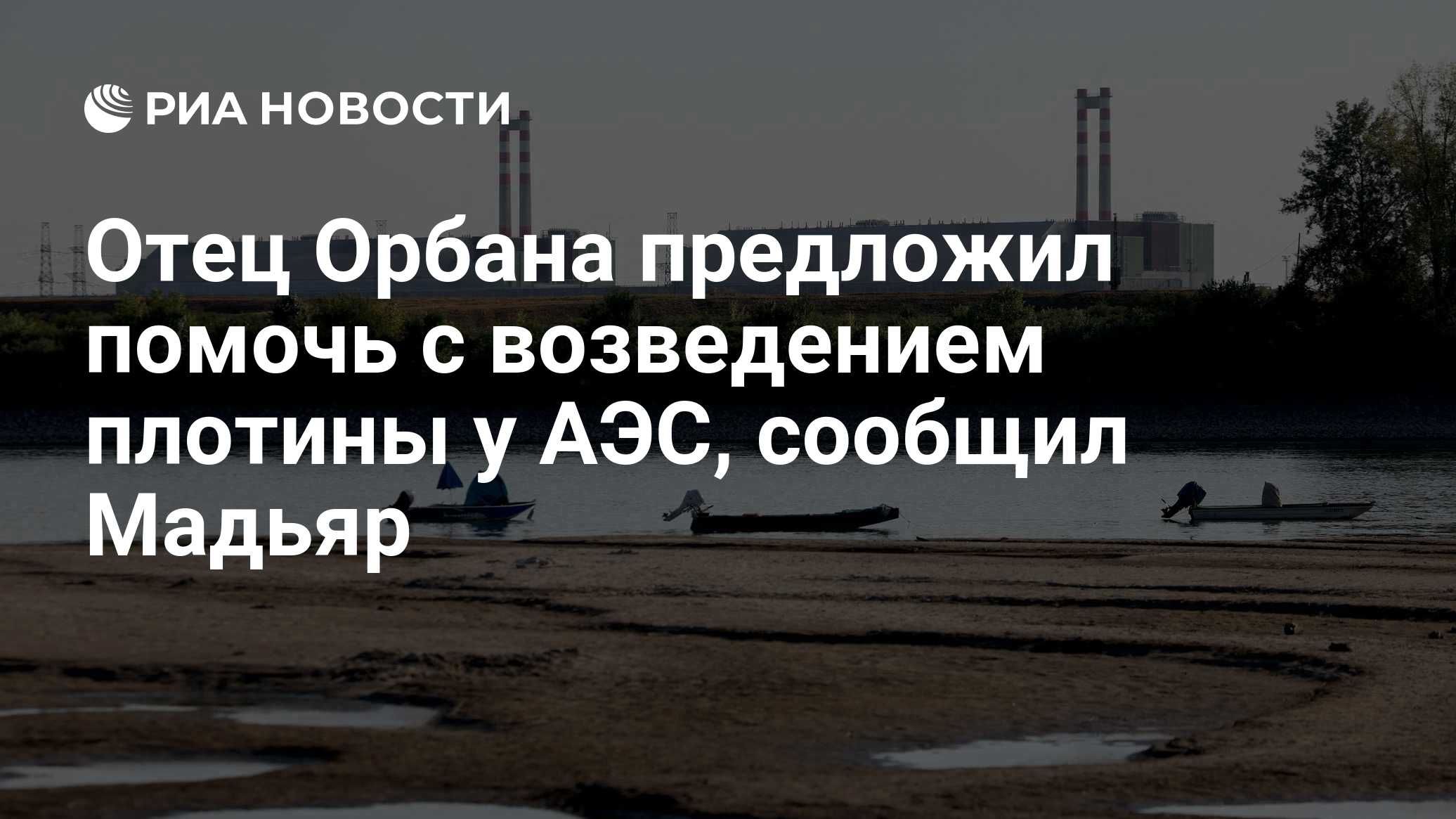 Отец Орбана предложил помочь с возведением плотины у АЭС, сообщил Мадьяр