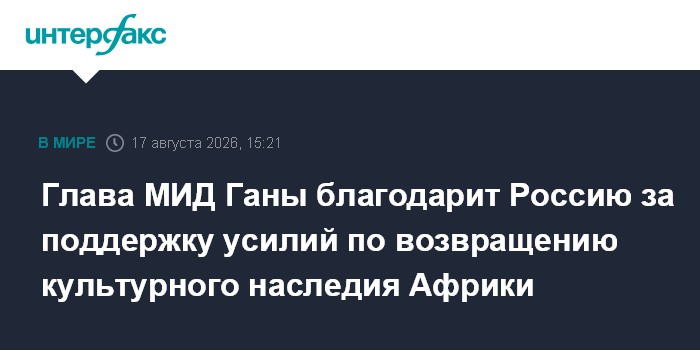 Глава МИД Ганы благодарит Россию за поддержку усилий по возвращению культурного наследия Африки