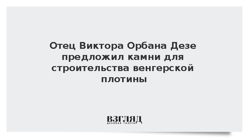 Отец Виктора Орбана Дезе предложил камни для строительства венгерской плотины