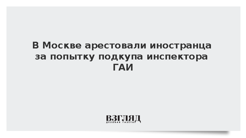 В Москве арестовали иностранца за попытку подкупа инспектора ГАИ