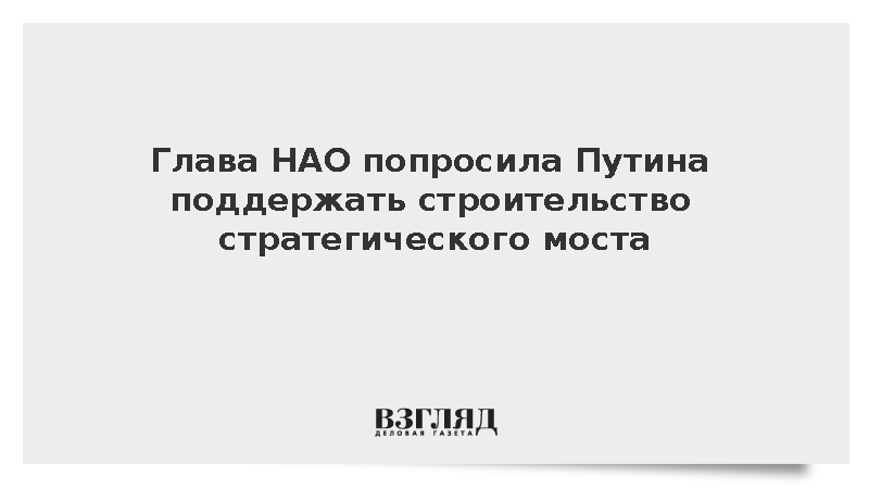 Глава НАО попросила Путина поддержать строительство стратегического моста
