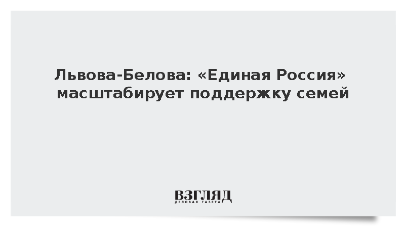 Львова-Белова: «Единая Россия» масштабирует поддержку семей