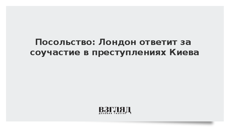Посольство: Лондон ответит за соучастие в преступлениях Киева