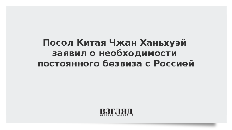 Посол Китая Чжан Ханьхуэй заявил о необходимости постоянного безвиза с Россией