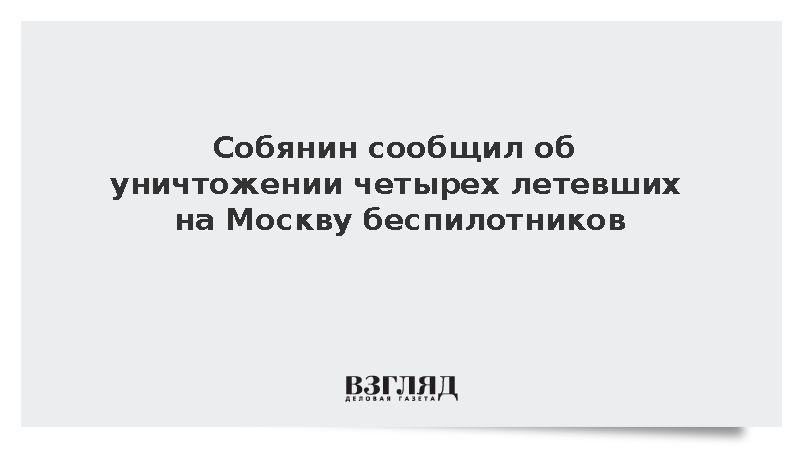 Собянин сообщил об уничтожении четырех летевших на Москву беспилотников