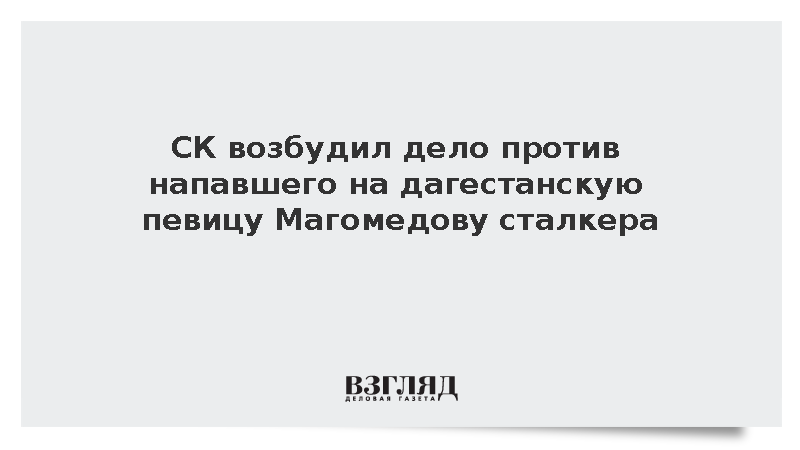 СК возбудил дело против напавшего на дагестанскую певицу Магомедову сталкера