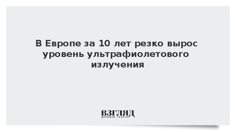 В Европе за 10 лет резко вырос уровень ультрафиолетового излучения