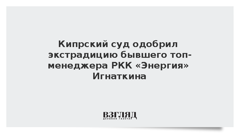 Кипрский суд одобрил экстрадицию бывшего топ-менеджера РКК «Энергия» Игнаткина