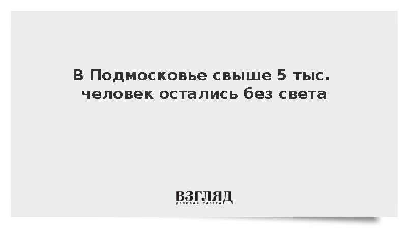 В Подмосковье свыше 5 тыс. человек остались без света