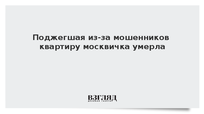 Поджегшая из-за мошенников квартиру москвичка умерла