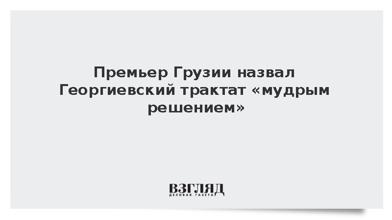 Премьер Грузии назвал Георгиевский трактат «мудрым решением»
