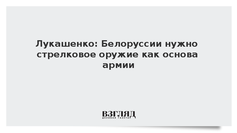 Лукашенко: Белоруссии нужно стрелковое оружие как основа армии