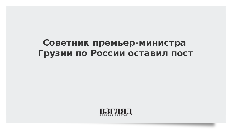 Советник премьер-министра Грузии по России оставил пост
