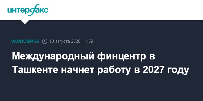 Международный финцентр в Ташкенте начнет работу в 2027 году