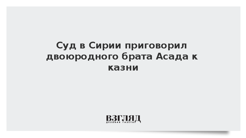 Суд в Сирии приговорил двоюродного брата Башара Асада к смертной казни