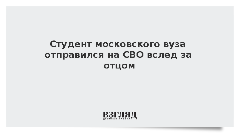 Студент московского вуза отправился на СВО вслед за отцом