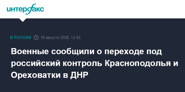 Военные сообщили о переходе под российский контроль Красноподолья и Ореховатки в ДНР