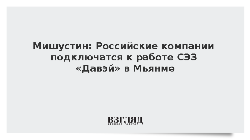Мишустин: Российские компании подключатся к работе СЭЗ «Давэй» в Мьянме