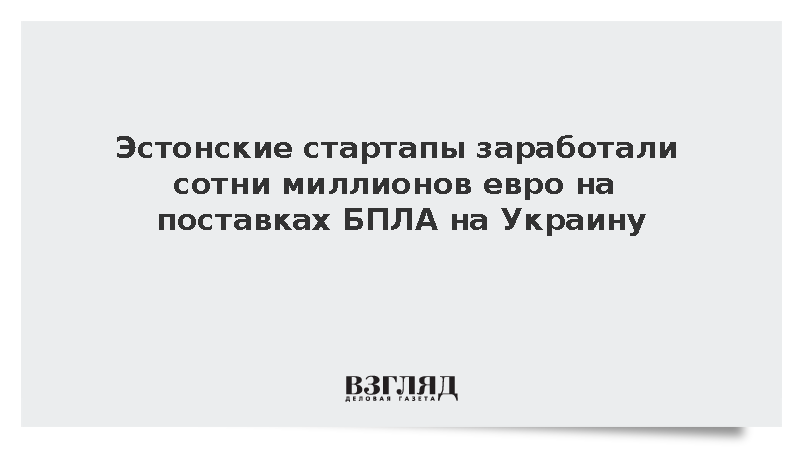 Эстонские стартапы заработали сотни миллионов евро на поставках БПЛА на Украину