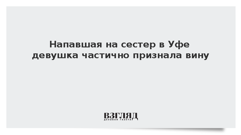 Напавшая на сестер в Уфе девушка частично признала вину