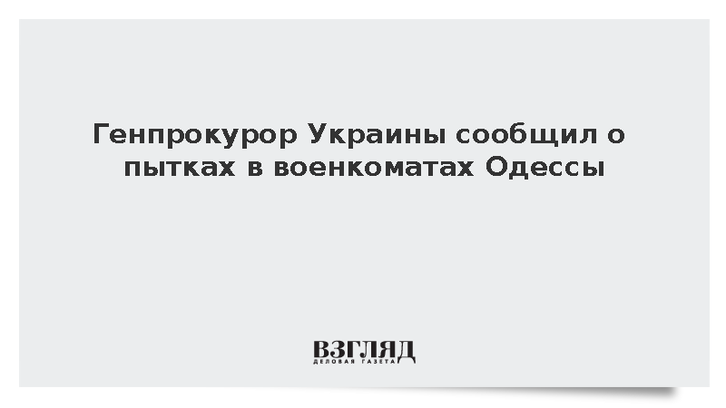 Генпрокурор Украины сообщил о пытках в военкоматах Одессы