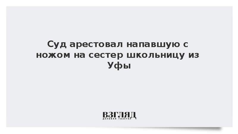 Суд арестовал напавшую с ножом на сестер школьницу из Уфы