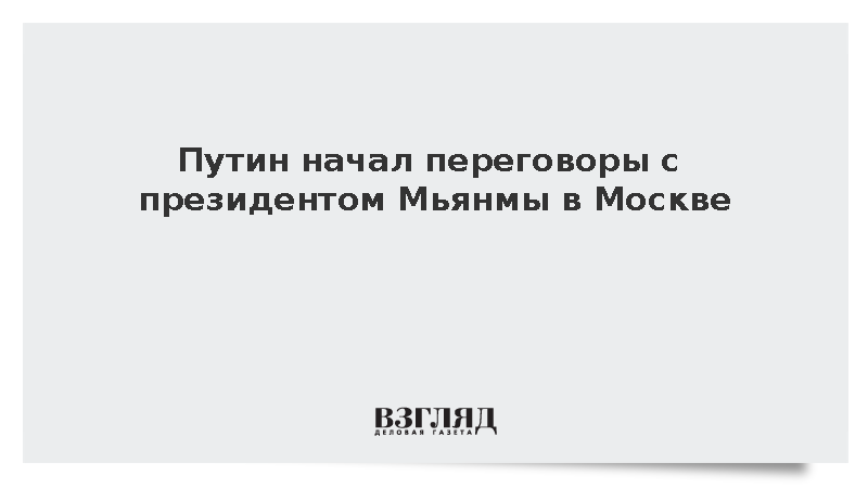 Путин начал переговоры с президентом Мьянмы в Москве
