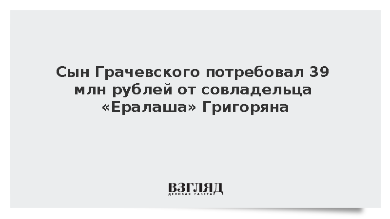 Сын Грачевского потребовал 39 млн рублей от совладельца «Ералаша» Григоряна