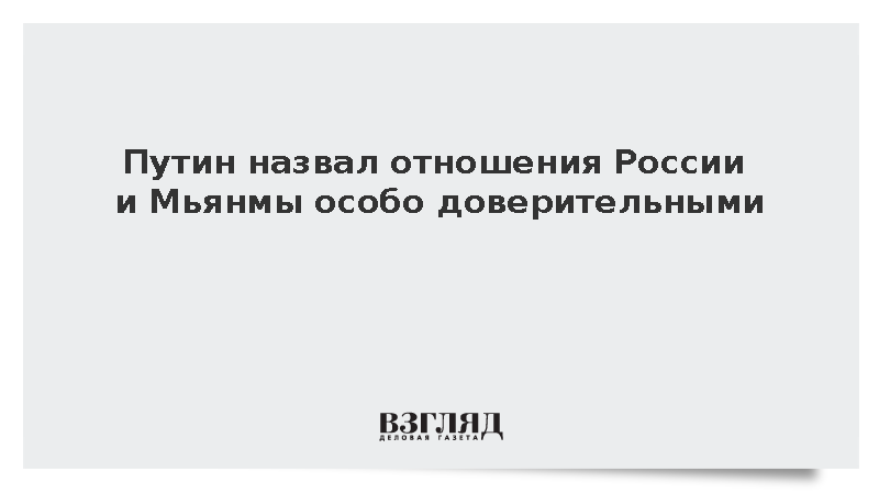 Путин назвал отношения России и Мьянмы особо доверительными