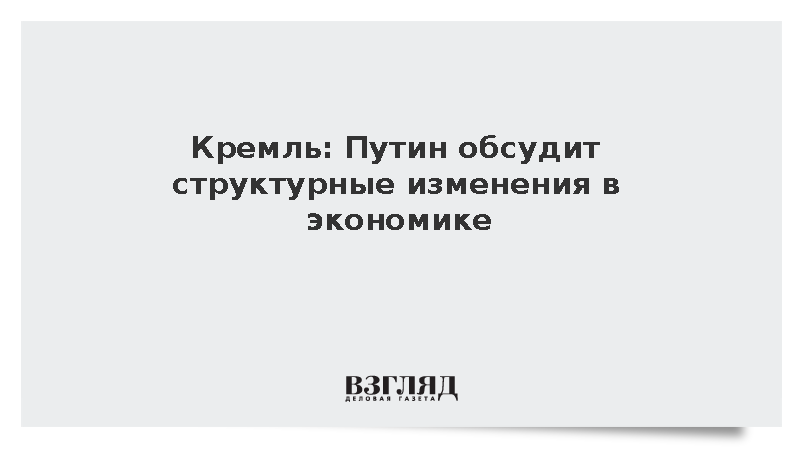 Кремль: Путин обсудит структурные изменения в экономике