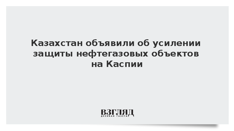 Казахстан объявил об усилении защиты нефтегазовых объектов на Каспии