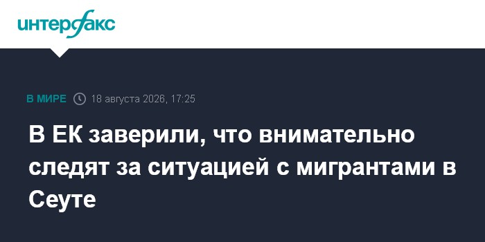 В ЕК заверили, что внимательно следят за ситуацией с мигрантами в Сеуте