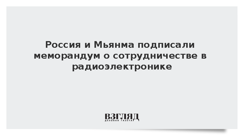 Россия и Мьянма подписали меморандум о сотрудничестве в радиоэлектронике
