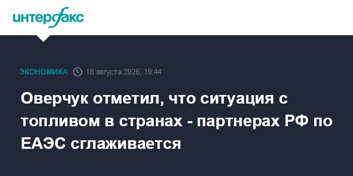 Оверчук отметил, что ситуация с топливом в странах - партнерах РФ по ЕАЭС сглаживается