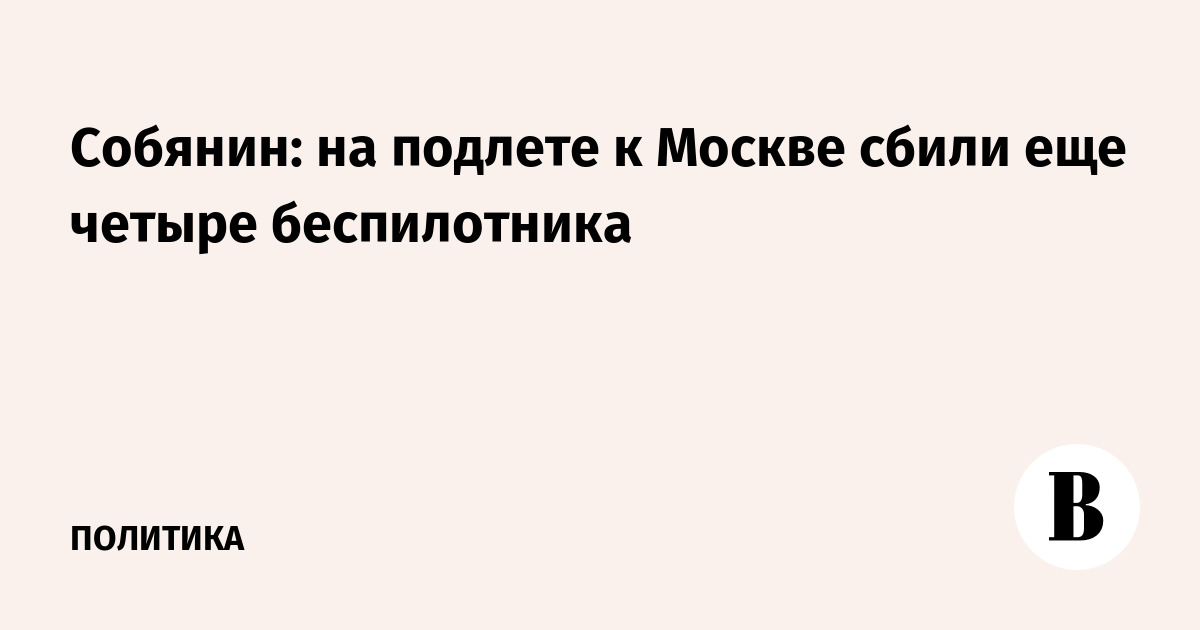 Собянин: на подлете к Москве сбили еще четыре беспилотника